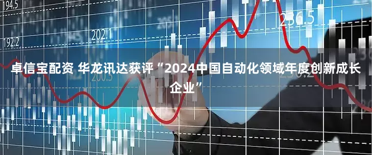 卓信宝配资 华龙讯达获评“2024中国自动化领域年度创新成长企业”