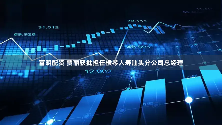 富明配资 贾丽获批担任横琴人寿汕头分公司总经理