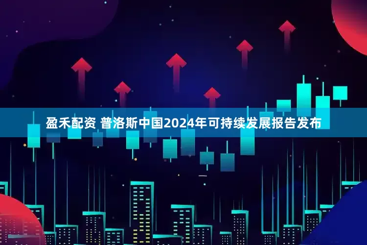 盈禾配资 普洛斯中国2024年可持续发展报告发布