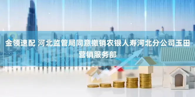 金领速配 河北监管局同意撤销农银人寿河北分公司玉田营销服务部