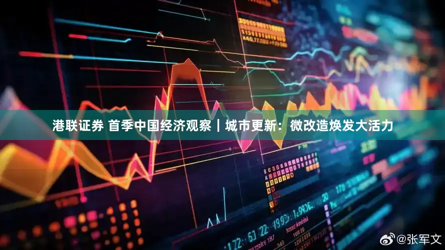港联证券 首季中国经济观察｜城市更新：微改造焕发大活力