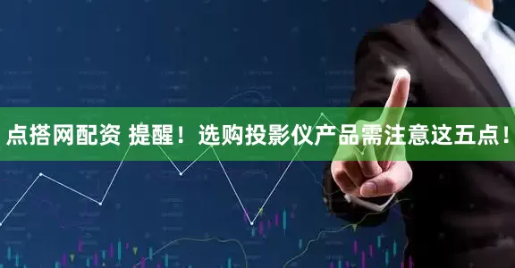 点搭网配资 提醒！选购投影仪产品需注意这五点！