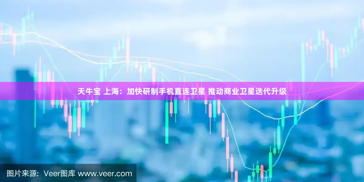 天牛宝 上海：加快研制手机直连卫星 推动商业卫星迭代升级