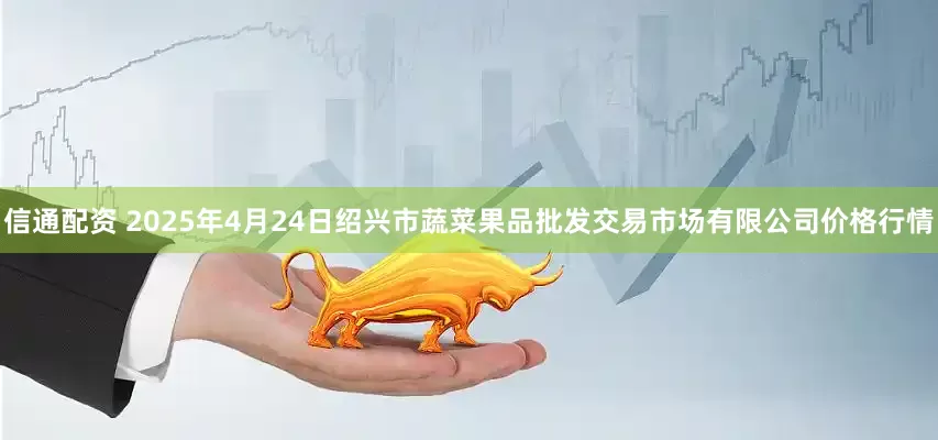 信通配资 2025年4月24日绍兴市蔬菜果品批发交易市场有限公司价格行情