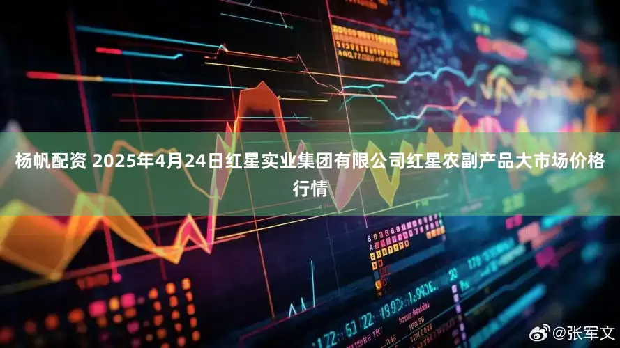 杨帆配资 2025年4月24日红星实业集团有限公司红星农副产品大市场价格行情