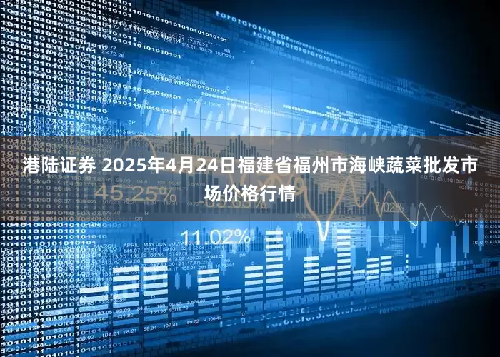 港陆证券 2025年4月24日福建省福州市海峡蔬菜批发市场价格行情