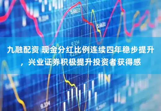 九融配资 现金分红比例连续四年稳步提升，兴业证券积极提升投资者获得感