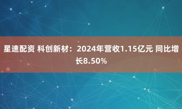 星速配资 科创新材：2024年营收1.15亿元 同比增长8.50%