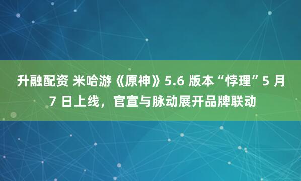 升融配资 米哈游《原神》5.6 版本“悖理”5 月 7 日上线，官宣与脉动展开品牌联动