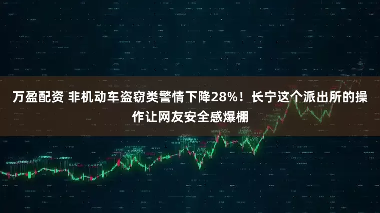 万盈配资 非机动车盗窃类警情下降28%！长宁这个派出所的操作让网友安全感爆棚