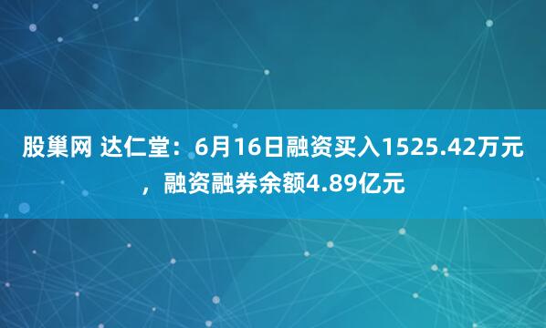 股巢网 达仁堂：6月16日融资买入1525.42万元，融资融券余额4.89亿元