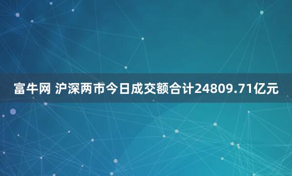 富牛网 沪深两市今日成交额合计24809.71亿元