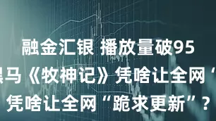 融金汇银 播放量破95亿！国漫黑马《牧神记》凭啥让全网“跪求更新”？