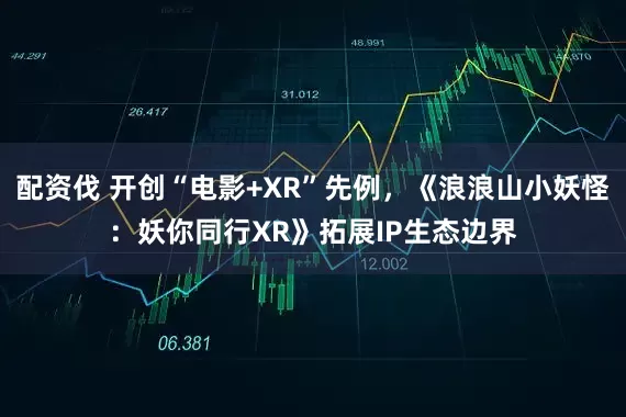 配资伐 开创“电影+XR”先例，《浪浪山小妖怪：妖你同行XR》拓展IP生态边界