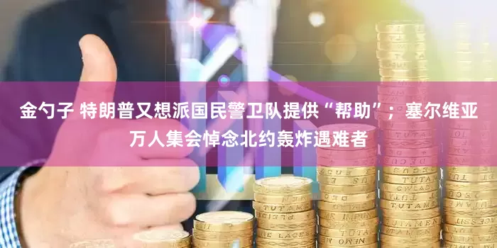 金勺子 特朗普又想派国民警卫队提供“帮助”；塞尔维亚万人集会悼念北约轰炸遇难者